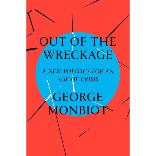 Out of the Wreckage - A New Politics for an Age of Crisis - by George Monbiot - Hardback